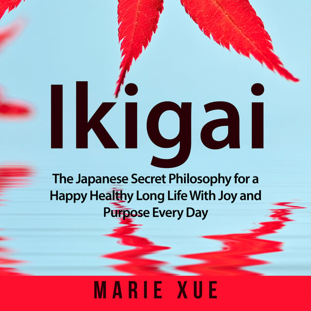 Marie Xue - Ikigai: The Japanese Secret Philosophy for a Happy Healthy Long Life With Joy and Purpose Every Day