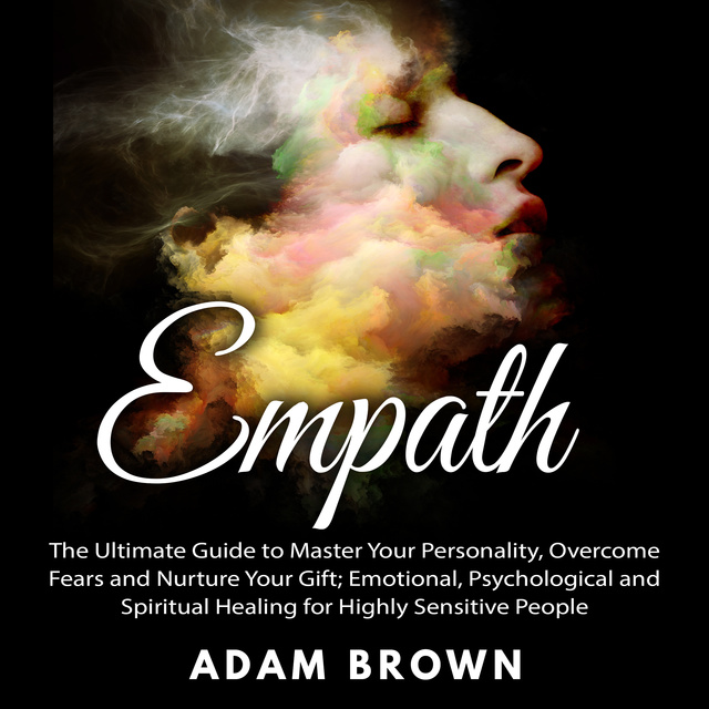 Adam Brown - Empath: The Ultimate Guide to Master Your Personality, Overcome Fears and Nurture Your Gift; Emotional, Psychological and Spiritual Healing for Highly Sensitive People