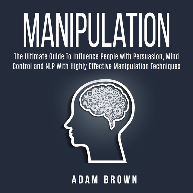 Adam Brown - Manipulation: The Ultimate Guide To Influence People with Persuasion, Mind Control and NLP With Highly Effective Manipulation Techniques