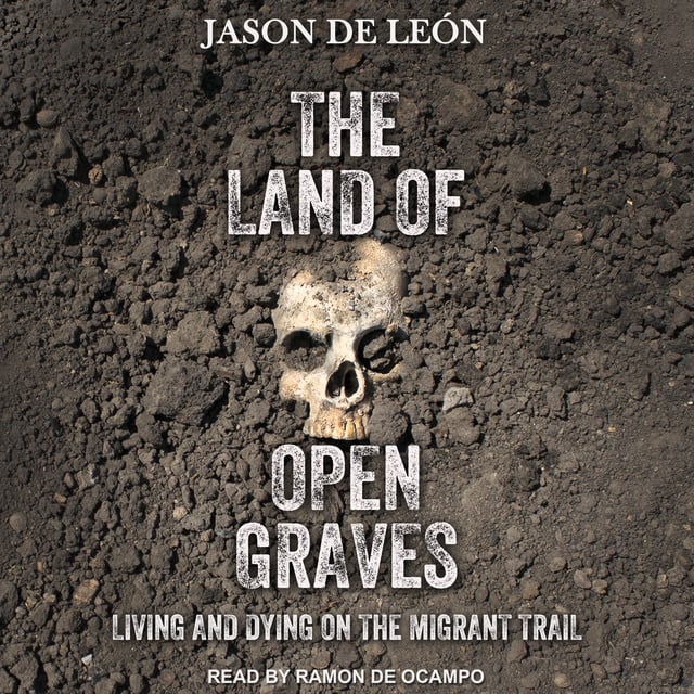 Jason De León - The Land of Open Graves: Living and Dying on the Migrant Trail