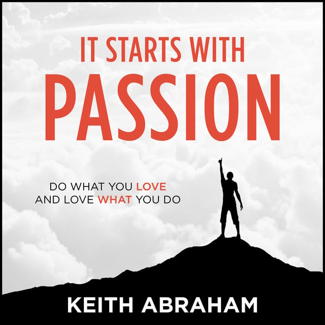 Keith Abraham - It Starts With Passion: Do What You Love and Love What You Do
