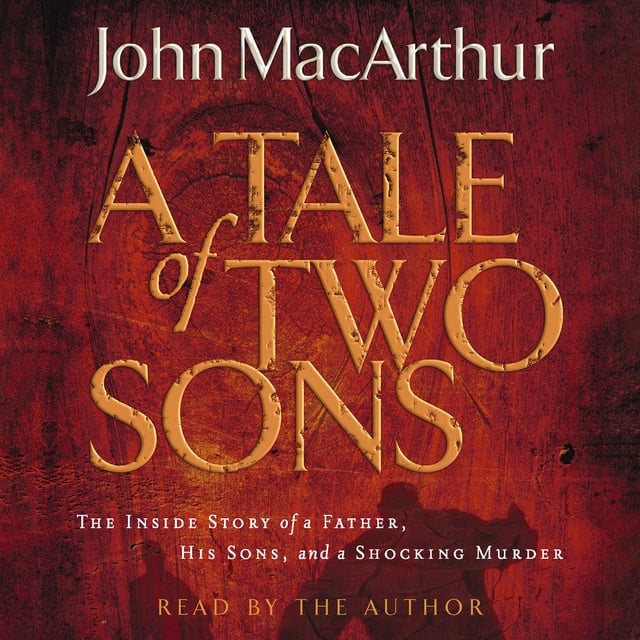 John F. MacArthur - A Tale of Two Sons: The Inside Story of a Father, His Sons, and a Shocking Murder