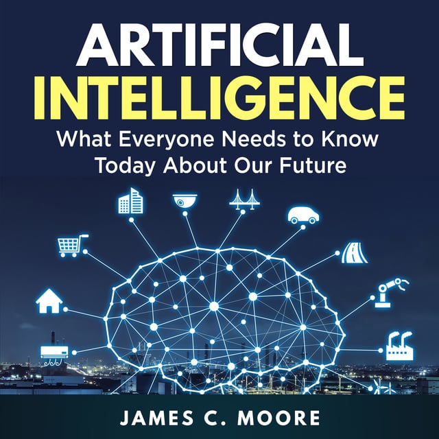 James C. Moore - Artificial Intelligence: What Everyone Needs to Know Today About Our Future
