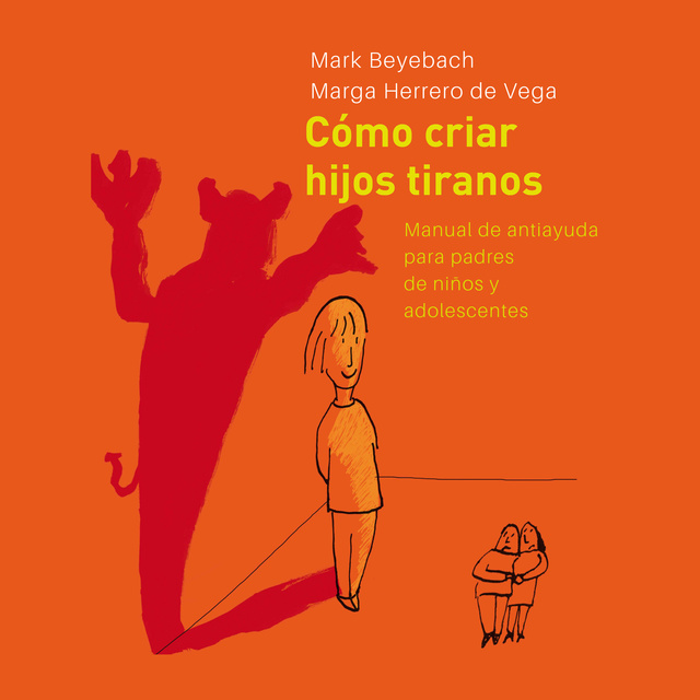 Mark Beyebach, Margarita Herrero de Vega - Cómo Criar Hijos Tiranos. Manual de antiayuda para padres de niños y adolescentes