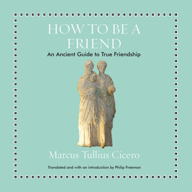 Marcus Tullius Cicero - How to Be a Friend: An Ancient Guide to True Friendship