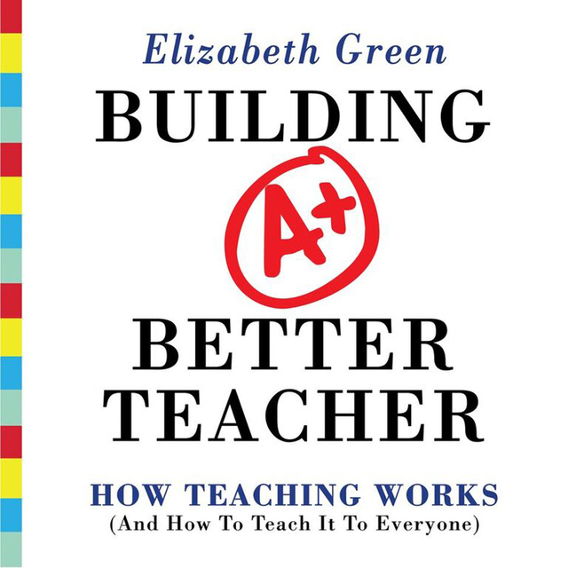 Elizabeth Green - Building a Better Teacher: How Teaching Works (and How to Teach It to Everyone)