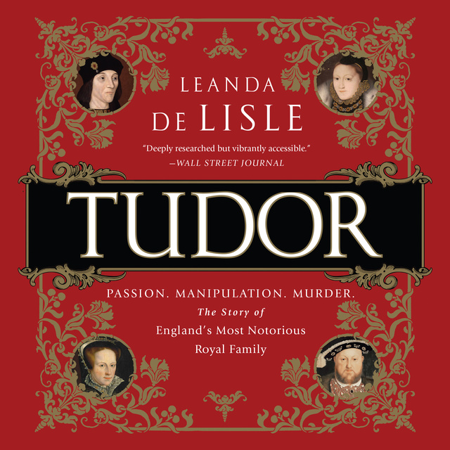 Leanda de Lisle - Tudor: Passion. Manipulation. Murder. The Story of England's Most Notorious Royal Family