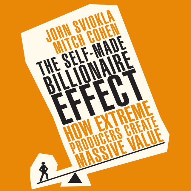 Mitch Cohen, John Sviokla - The Self-Made Billionaire Effect: How Extreme Producers Create Massive Value