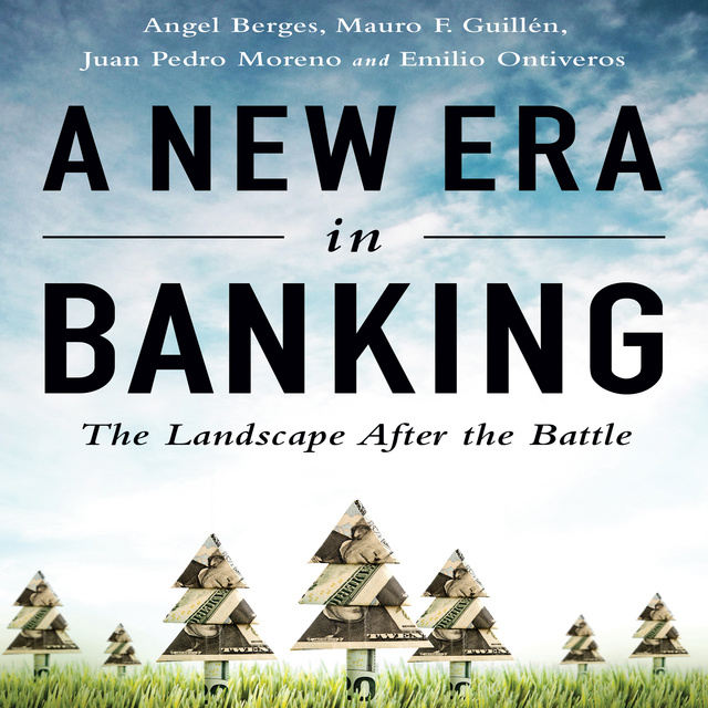 Mauro F. Guillen, Angel Berges, Juan Pedro Moreno, Emilio Ontiveros - A New Era in Banking: The Landscape After the Battle