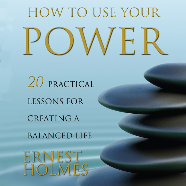 Ernest Holmes - How to Use Your Power: 20 Practical Lessons for Creating a Balanced Life