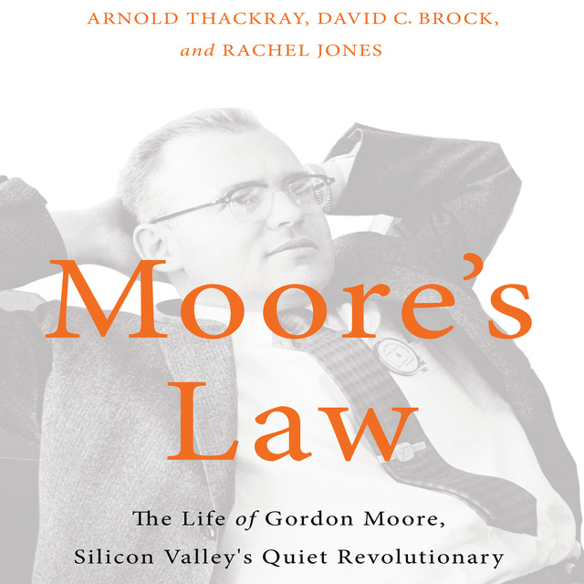 Rachel Jones, David Brock, Arnold Thackray - Moore's Law: The Life of Gordon Moore, Silicon Valley's Quiet Revolutionary