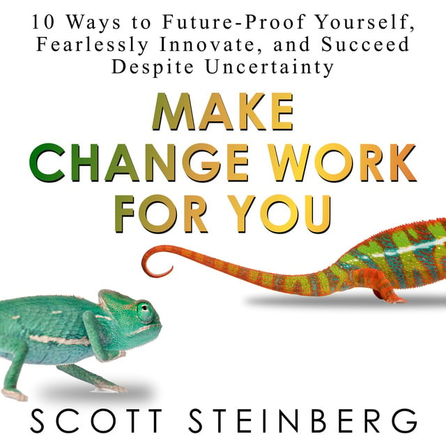 Scott Steinberg - Make Change Work for You: 10 Ways to Future-Proof Yourself, Fearlessly Innovate, and Succeed Despite Uncertainty