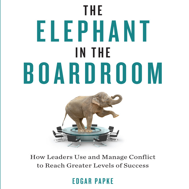 Edgar Papke - The Elephant in the Boardroom: How Leaders Use and Manage Conflict to Reach Greater Levels of Success