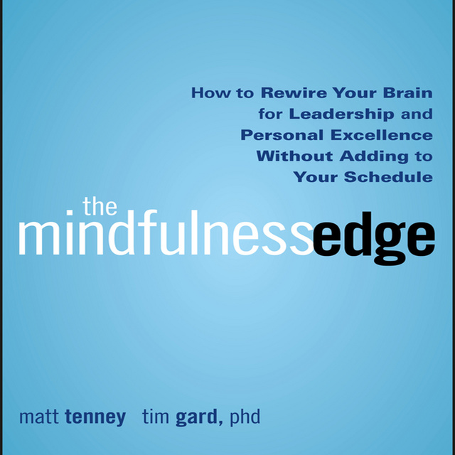 Timothy Gard, Matt Tenney - The Mindfulness Edge: How to Rewire Your Brain for Leadership and Personal Excellence Without Adding to Your Schedule