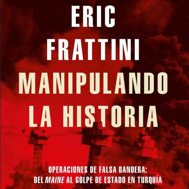 Eric Frattini - Manipulando la historia: Operaciones de falsa bandera: Del Maine al golpe de Estado en Turquía