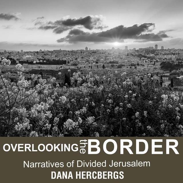 Dana Hercbergs - Overlooking the Border: Narratives of Divided Jerusalem