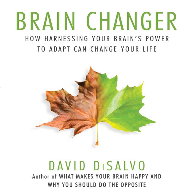 David DiSalvo - Brain Changer: How Harnessing Your Brain's Power to Adapt Can Change Your Life