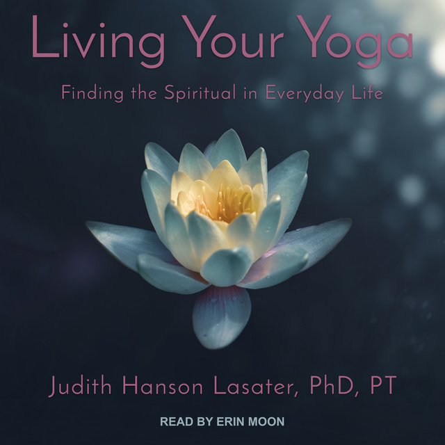 Judith Hanson Lasater, PhD, PT - Living Your Yoga: Finding the Spiritual in Everyday Life