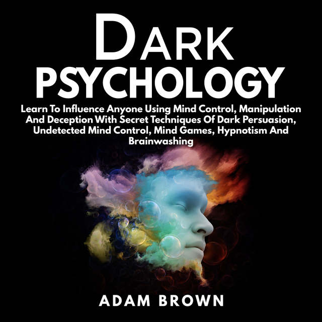 Adam Brown - Dark Psychology: Learn To Influence Anyone Using Mind Control, Manipulation And Deception With Secret Techniques Of Dark Persuasion, Undetected Mind Control, Mind Games, Hypnotism And Brainwashing