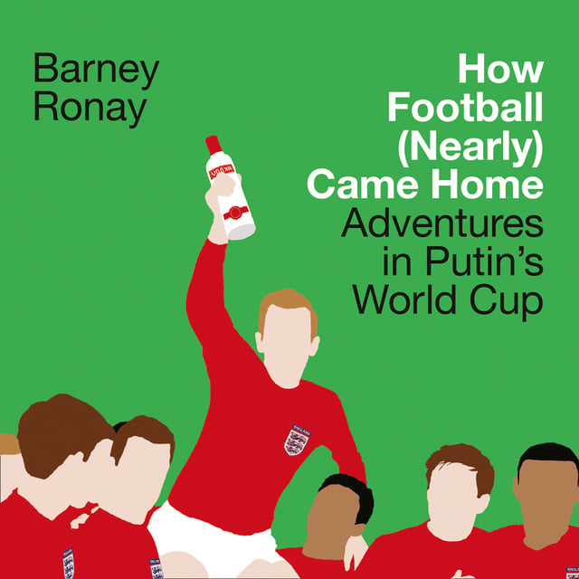 Barney Ronay - How Football (Nearly) Came Home: Adventures in Putin's World Cup