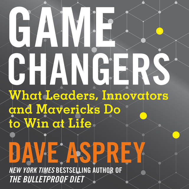 Dave Asprey - Game Changers: What Leaders, Innovators and Mavericks Do to Win at Life