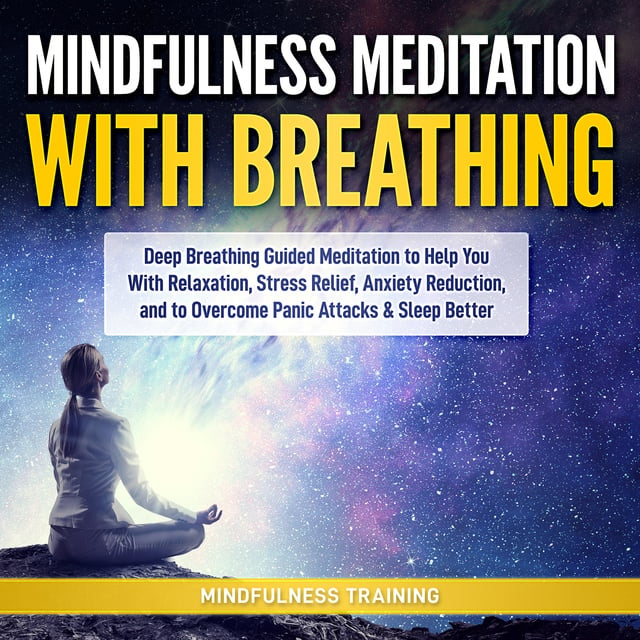 Mindfulness Training - Mindfulness Meditation with Breathing: Deep Breathing Guided Meditation to Help You With Relaxation, Stress Relief, Anxiety Reduction, and to Overcome Panic Attacks & Sleep Better (Self Hypnosis, Breathing Exercises, Yogic Lessons & Relaxation Techniques)