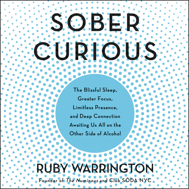 Ruby Warrington - Sober Curious: The Blissful Sleep, Greater Focus, Limitless Presence, and Deep Connection Awaiting Us All on the Other Side of Alcohol