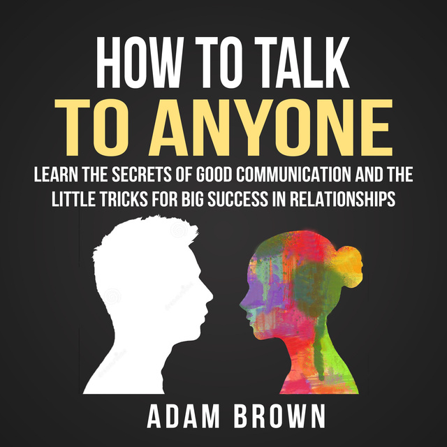 Adam Brown - How to Talk to Anyone: Learn The Secrets of Good Communication And The Little Tricks for Big Success in Relationships
