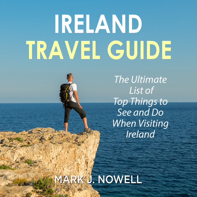 Mark J. Nowell - Ireland Travel Guide: The Ultimate List of Top Things to See and Do When Visiting Ireland