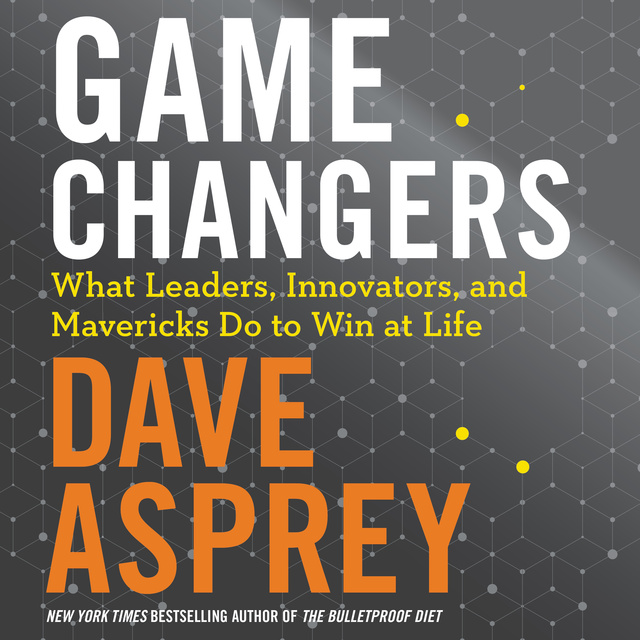 Dave Asprey - Game Changers: What Leaders, Innovators, and Mavericks Do to Win at Life