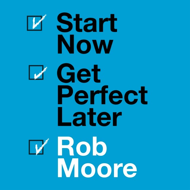 Rob Moore - Start Now. Get Perfect Later.