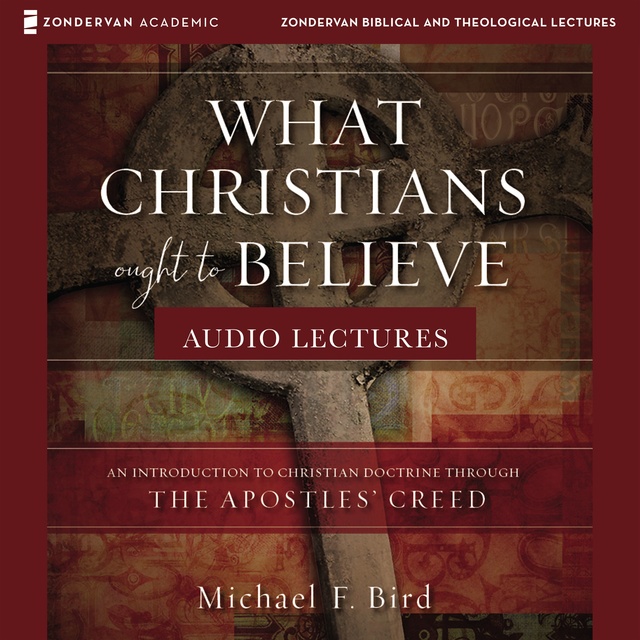 Michael F. Bird - What Christians Ought to Believe: Audio Lectures: An Introduction to Christian Doctrine through the Apostles' Creed