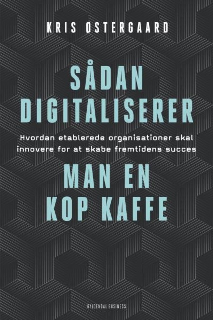Kris Østergaard - Sådan digitaliserer man en kop kaffe: Hvordan etablerede organisationer skal innovere for at skabe fremtidens succes