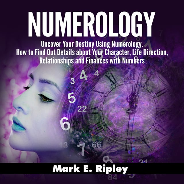 Mark E. Ripley - Numerology: Uncover Your Destiny Using Numerology. How to Find Out Details about Your Character, Life Direction, Relationships and Finances with Numbers