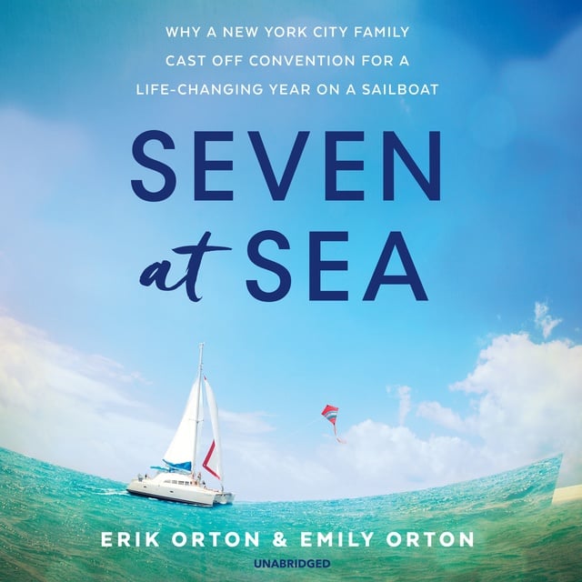 Erik Orton, Emily Orton - Seven at Sea: Why a New York City Family Cast Off Convention for a Life-Changing Year on a Sailboat