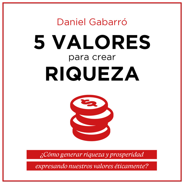 Daniel Gabarró - 5 valores para crear riqueza: ¿Cómo generar riqueza y prosperidad expresando nuestros valores éticamente?