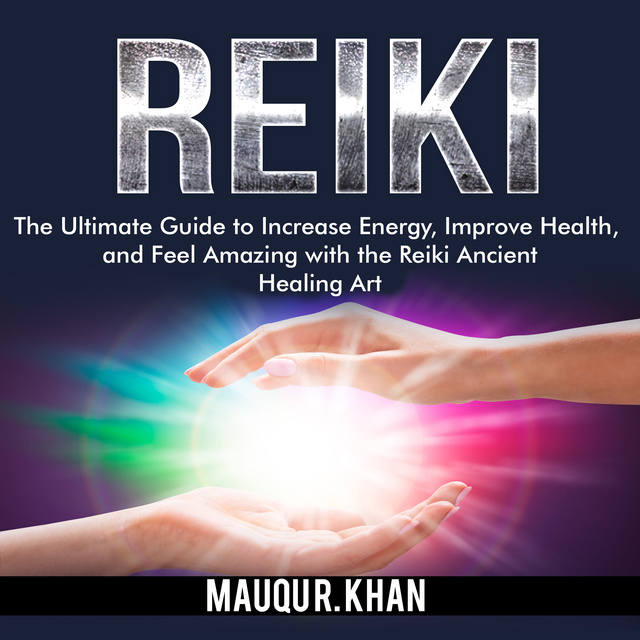 Mauqu R. Khan - Reiki: The Ultimate Guide to Increase Energy, Improve Health, and Feel Amazing with the Reiki Ancient Healing Art