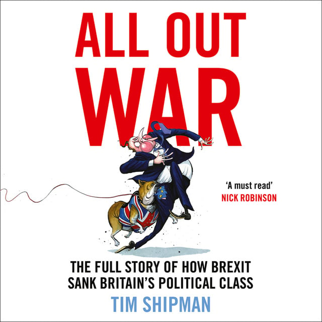 Tim Shipman - All Out War: The Full Story of How Brexit Sank Britain’s Political Class