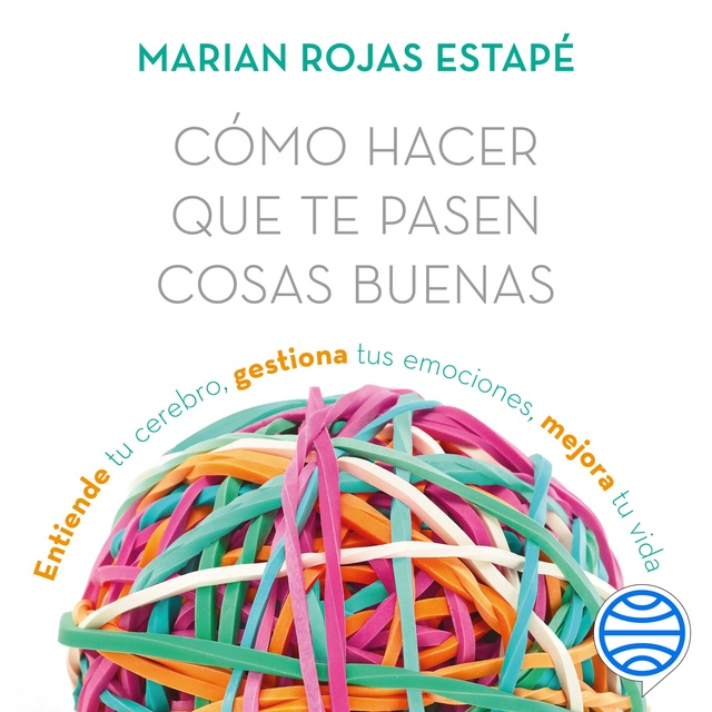 Marián Rojas Estapé - Cómo hacer que te pasen cosas buenas: Entiende tu cerebro, gestiona tus emociones, mejora tu vida