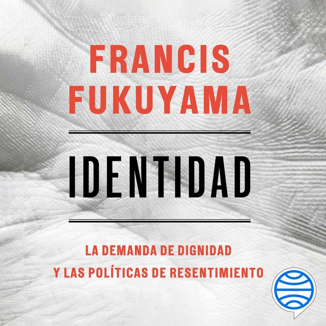 Francis Fukuyama - Identidad: La demanda de dignidad y las políticas de resentimiento