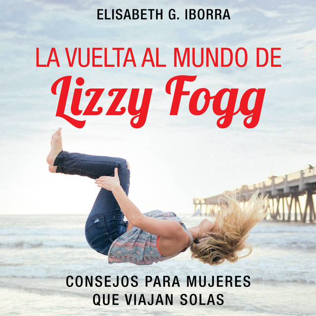 Elisabeth G. Iborra - La vuelta al mundo de Lizzy Fogg. Consejos para mujeres que viajan solas: Consejos para mujeres que viajan solas