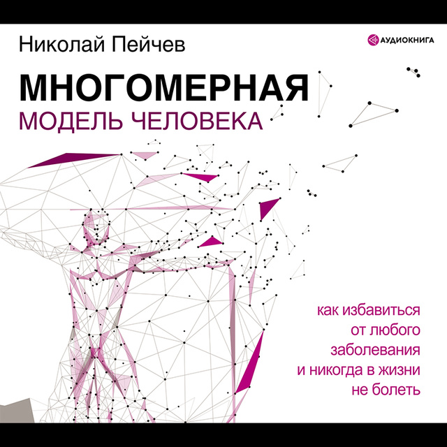 Николай Пейчев - Многомерная модель человека. Как избавиться от любого заболевания и никогда в жизни больше не болеть
