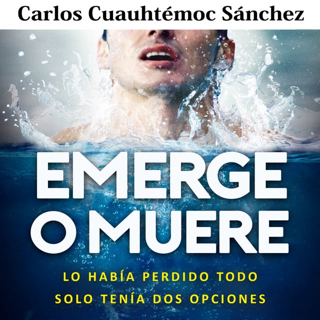 Carlos Cuauthémoc Sánchez - Emerge o muere: Lo había perdido todo, solo tenía dos opciones
