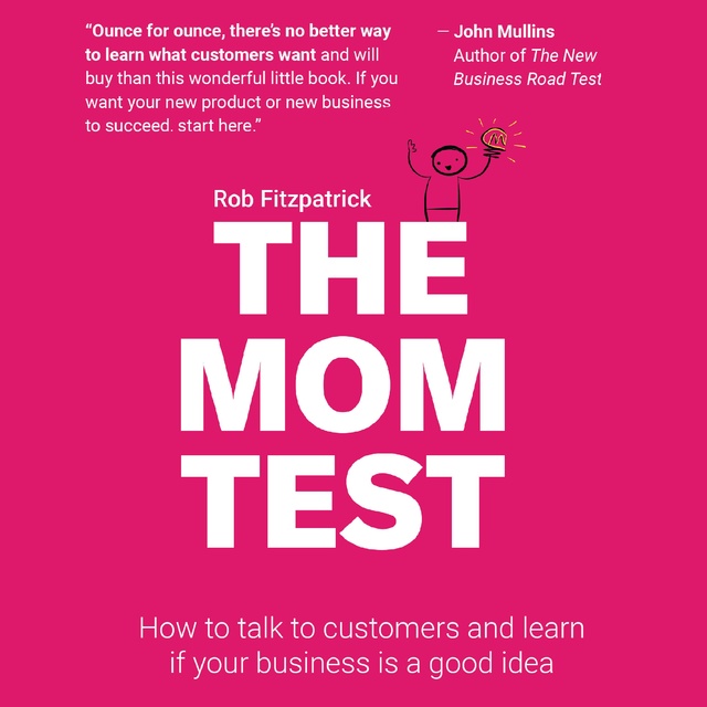 Rob Fitzpatrick - The Mom Test: How to talk to customers and figure out if your business is a good idea when everyone is lying to you