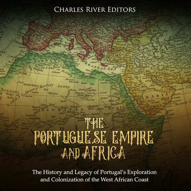 Charles River Editors - The Portuguese Empire and Africa: The History and Legacy of Portugal's Exploration and Colonization of the West African Coast