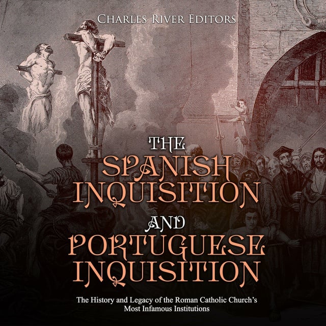 Charles River Editors - The Spanish Inquisition and Portuguese Inquisition: The History and Legacy of the Roman Catholic Church’s Most Infamous Institutions