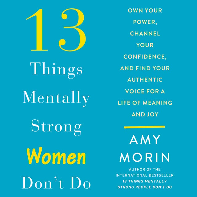 Amy Morin - 13 Things Mentally Strong Women Don't Do: Own Your Power, Channel Your Confidence, and Find Your Authentic Voice For a Life of Meaning and Joy