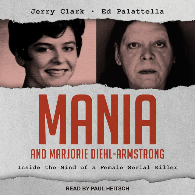 Jerry Clark, Ed Palattella - Mania and Marjorie Diehl-Armstrong: Inside the Mind of a Female Serial Killer