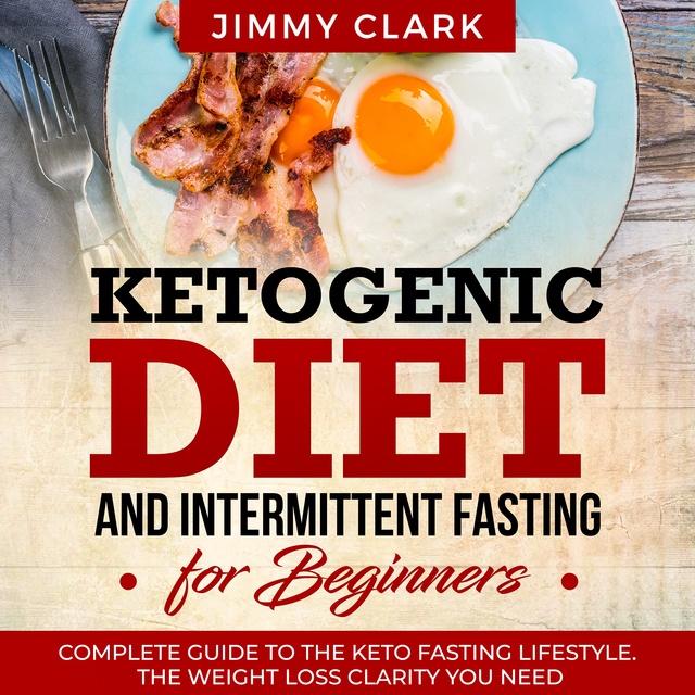 Jimmy Clark - Ketogenic Diet and Intermittent Fasting for Beginners: A Complete Guide to the Keto Fasting Lifestyle