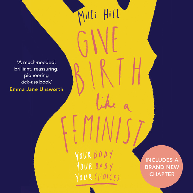 Milli Hill - Give Birth Like a Feminist: Your Body, Your Baby, Your Choices